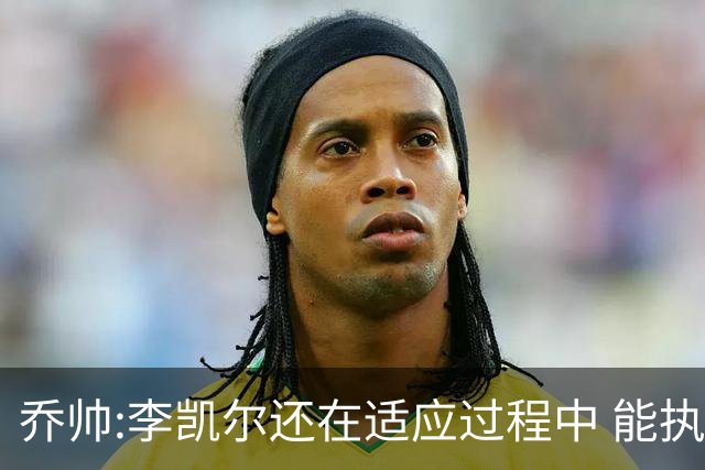乔帅:李凯尔还在适应过程中 能执教他真的很棒