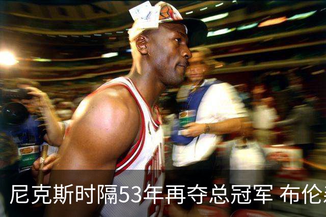尼克斯时隔53年再夺总冠军 布伦森加冕新 “纽约之王”