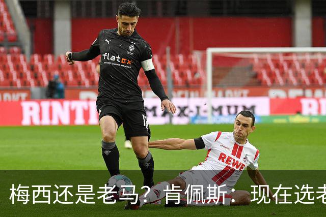 梅西还是老马？肯佩斯：现在选老马，但梅西可能夺得第二座世界杯