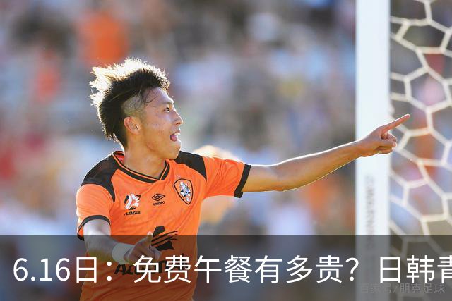6.16日：免费午餐有多贵？日韩青训的留洋大军，为何只剩中国足球在叹息？